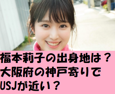 福本莉子の出身地は？大阪府のUSJ近く？出身中学高校も