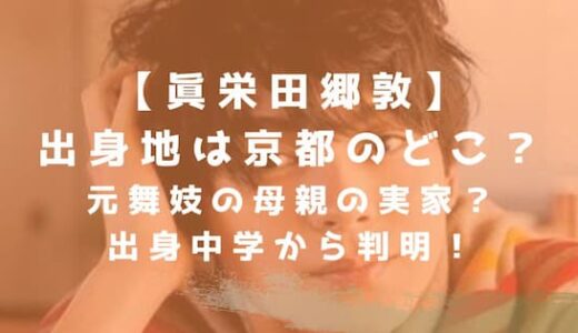 眞栄田郷敦の出身地は京都のどこ？元舞妓の母親の実家？出身中学から判明！